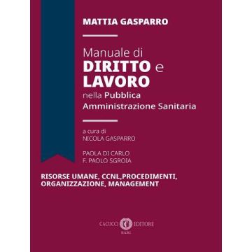 Manuale di diritto e lavoro nella pubblica amministrazione sanitaria. Risorse umane, CCNL, Procedimenti, Organizzazione, Management (Gasparro Mattia - Cacucci)