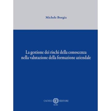 La gestione dei rischi della conoscenza nella valutazione della formazione aziendale (Borgia Michele - Cacucci)