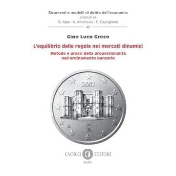 L'equilibrio delle regole nei mercati dinamici. Metodo e prassi della proporzionalità nell'ordinamento bancario (Greco Gian Luca - Cacucci)