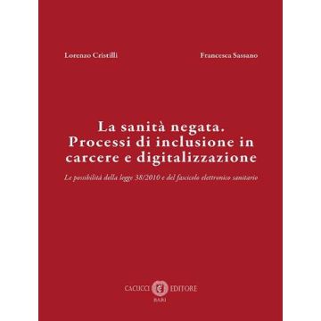 La sanità negata. Processi di inclusione in carcere e digitalizzazione. Le possibilità della legge 38/2010 e del fascicolo elettronico sanitario (Cristilli Lorenzo; Sassano Francesca - Cacucci)