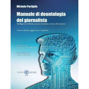 Manuale di deontologia del giornalista. Intelligenza artificiale, processo mediatico, ricerca dl consenso. Nuova ediz. 2024 (Partipilo - Cacucci)