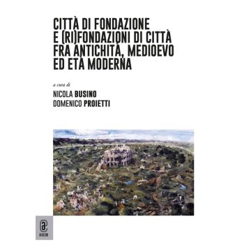 Città di fondazione e (ri)fondazioni di città fra antichità, medioevo ed età moderna (Busino, Proietti - Aracne)