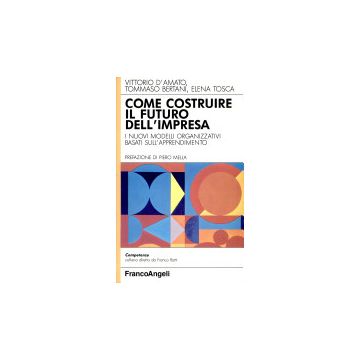 Come Costruire Il Futuro Dell'impresa. I Nuovi Modelli Organizzativi Basati Sull'apprendimento - D'amato Vittorio; Bertani Tommaso; Tosca Elena - Franco Angeli - 9788820486655