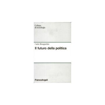 Il Futuro Della Politica  - Mongardini Carlo - Franco Angeli - 9788820491796