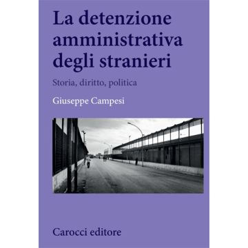 La Detenzione Amministrativa Degli Stranieri. Storia, Diritto, Politica