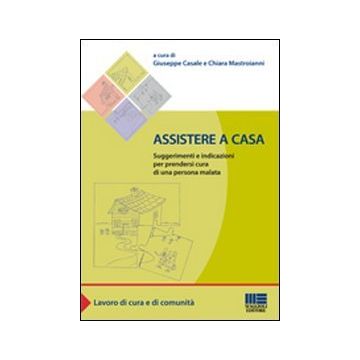 Assistere A Casa. Suggerimenti E Indicazioni Per Prendersi Cura Di Una Persona Malata