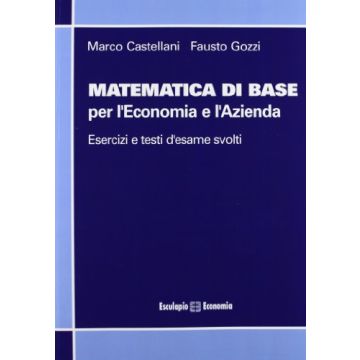 Matematica Di Base Per L'economia E L'azienda. Esercizi E Temi D'esame Svolti