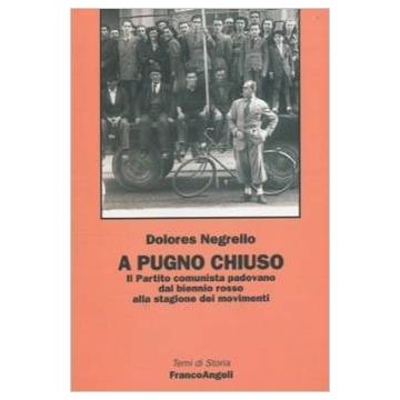 A Pugno Chiuso. Il Partito Comunista Padovano Dal Biennio Rosso Alla Stagione Dei Movimenti - Negrello Dolores - Franco Angeli - 9788846421463