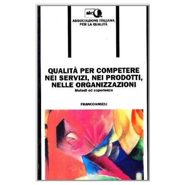 Qualita' Per Competere Nei Servizi, Nei Prodotti, Nelle Organizzazioni. Metodi Ed Esperienze - Aicq-associazione Italiana Per La Qualita' - Franco Angeli - 9788820491567