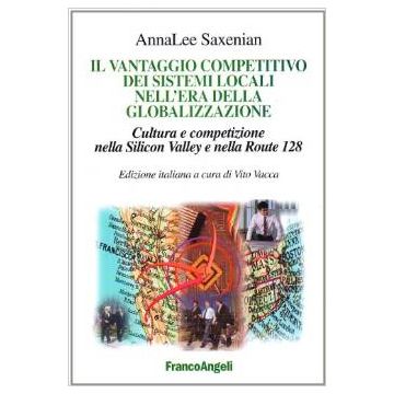 Vantaggio Competitivo Dei Sistemi Locali Nell'era Della Globalizzazione. Cultura E Competizione Nella Silicon Valley E Nella Route 128 - Saxenian Annalee - Franco Angeli - 9788846439710
