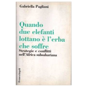 Quando Due Elefanti Lottano E' L'erba Che Soffre. Strategie E Conflitti Nell'africa Subsahariana - Pagliani Gabriella - Franco Angeli - 9788846423412