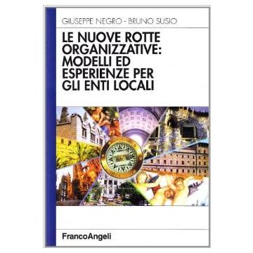 Le Nuove Rotte Organizzative: Modelli Ed Esperienze Per Gli Enti Locali  - Negro Giuseppe; Susio Bruno - Franco Angeli - 9788846428370