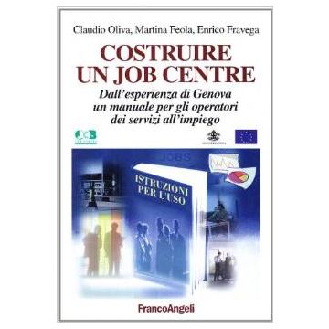 Costruire Un Job Centre. Dall'esperienza Di Genova Un Manuale Per Gli Operatori Dei Servizi All'impiego - Oliva Claudio; Feola Martina; Fravega Enrico - Franco Angeli - 9788846432582