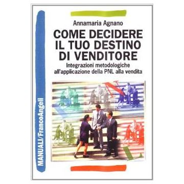 Come Decidere Il Tuo Destino Di Venditore. Integrazioni Metodologiche All'applicazione Della Pnl Alla Vendita - Agnano Annamaria - Franco Angeli - 9788846433145