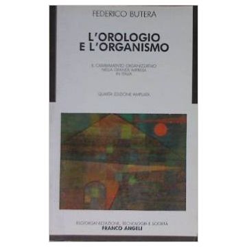 L' Orologio E L'organismo. Il Cambiamento Organizzativo Nella Grande Impresa In Italia: Cultura Industriale, Conflitto Adattamento E Nuove Tecnologie - Butera Federico - Franco Angeli - 9788820425166