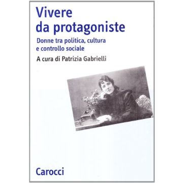 Vivere Da Protagoniste. Donne Tra Politica, Cultura E Controllo Sociale
