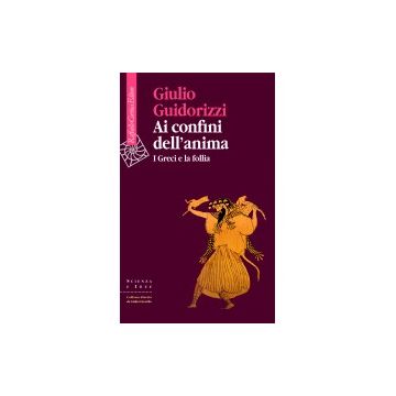 Ai confini dell'anima - I Greci e la follia   [Guidorizzi  - Cortina Raffaello]