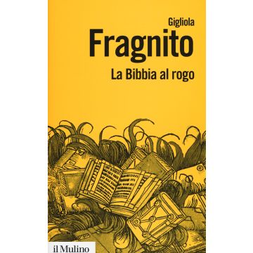 La Bibbia al rogo. La censura ecclesiastica e i volgarizzamenti della Scrittura (1471-1605)