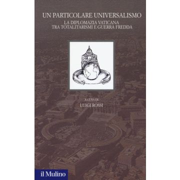 Un particolare universalismo. La diplomazia vaticana fra totalitarismi e guerra fredda