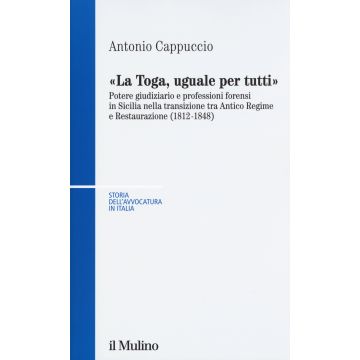 La toga, uguale per tutti. Potere giudiziario e professioni forensi in Sicilia nella transizione tra antico regime e restaurazione (1812-1848)