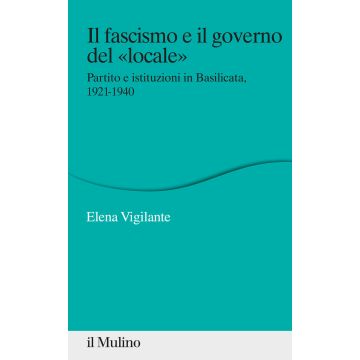 Il fascismo e il governo del «locale». Partito e istituzioni in Basilicata. 1921-1940