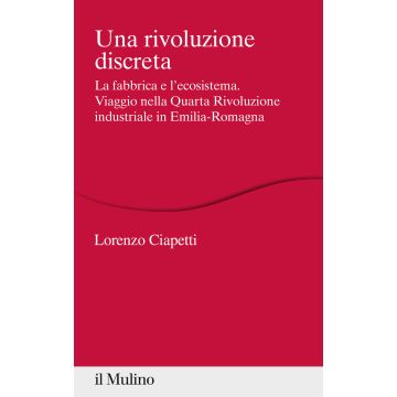 Una rivoluzione discreta. La fabbrica e l'ecosistema. Viaggio nella Quarta Rivoluzione industriale in Emilia-Romagna