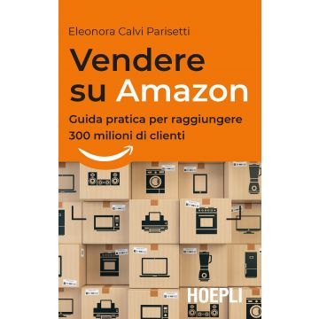 Vendere su Amazon. Guida pratica per raggiungere 300 milioni di clienti