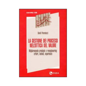 La gestione dei processi nell'ottica del valore. Miglioramento graduale e reengineering: criteri, metodi, esperienze