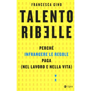 Talento ribelle. Perché infrangere le regole paga (nel lavoro e nella vita)