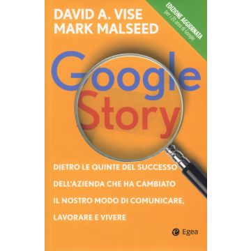 Google story. Dietro le quinte del successo dell'azienda che ha cambiato il nostro modo di comunicare, lavorare e vivere
