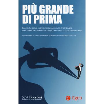 Più grande di prima. Racconti, viaggi, sogni ed esperienze sulla straordinaria trasformazione di trenta manager che hanno fatto la stessa scelta. Classe EMBA 15 - Executive Master in Business Administration 2017-2018
