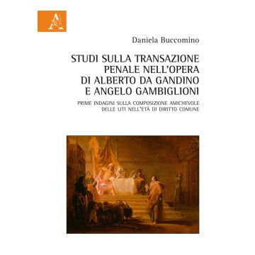 Studi sulla transazione penale nell'opera di Alberto da Gandino e Angelo Gambiglioni. Prime indagini sulla composizione amichevole delle liti nell'età di diritto comune