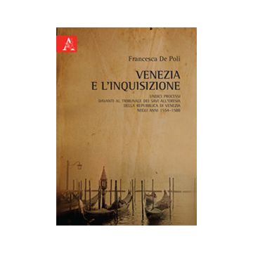 Venezia e l'Inquisizione. Undici processi davanti al Tribunale dei Savi all'Eresia della Repubblica di Venezia negli anni 1554-1588