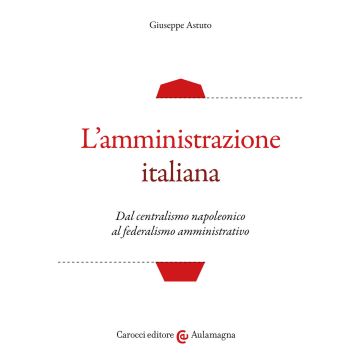 L'amministrazione italiana. Dal centralismo napoleonico al federalismo amministrativo