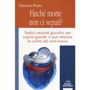 Finché morte non ci separi? Dodici racconti giuridici per capire quando si può otterene la nullità del matrimonio