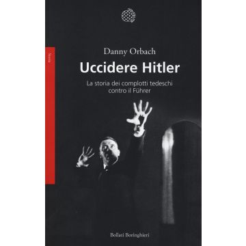 Uccidere Hitler. La storia dei complotti tedeschi contro il Führer