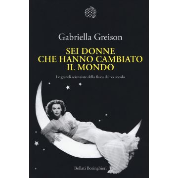 Sei donne che hanno cambiato il mondo. Le grandi scienziate della fisica del XX secolo