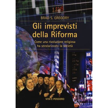 Gli imprevisti della Riforma. Come una rivoluzione religiosa ha secolarizzato la società