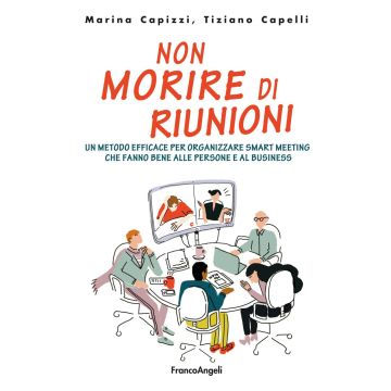 Non morire di riunioni. Un metodo efficace per organizzare smart meeting che fanno bene alle persone e al business