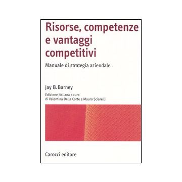 Risorse, competenze e vantaggi competitivi. Manuale di strategia aziendale