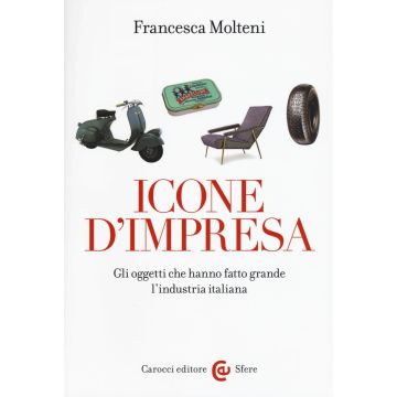 Icone d'impresa. Gli oggetti che hanno fatto grande l'industria italiana. Ediz. a colori