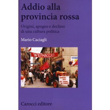 Addio alla provincia rossa. Origini, apogeo e declino di una cultura politica
