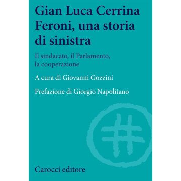 Gian  Luca Cerrina Feroni, una storia di sinistra. Il sindacato, il Parlamento, la cooperazione