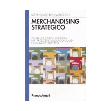 Merchandising strategico. Pianificare il merchandising per i prodotti di largo consumo e misurarne l'efficacia