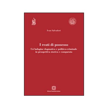 I reati di possesso. Un'indagine dogmatica e politico-criminale in prospettiva storica e comparata