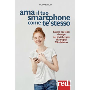 Ama il tuo smartphone come te stesso. Essere più felici al tempo dei social grazie alla digital mindfulness