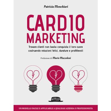 Cardiomarketing. Trovare clienti non basta: conquista il loro cuore costruendo relazioni felici, durature e profittevoli