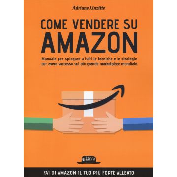 Come vendere su Amazon. Manuale per spiegare a tutti le tecniche e le strategie per avere successo sul più grande marketplace mondiale