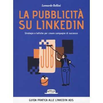 La pubblicità su LinkedIn. Strategie e tattiche per creare campagne di successo