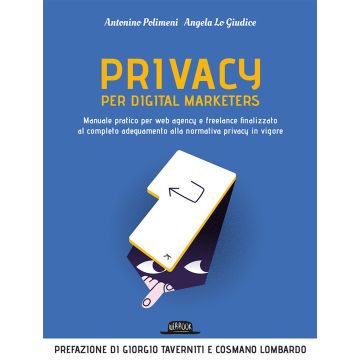 Privacy per digital marketers. Manuale pratico per web agency e freelance finalizzato al completo adeguamento alla normativa privacy in vigore